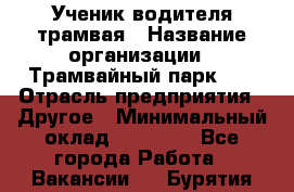 Ученик водителя трамвая › Название организации ­ Трамвайный парк №1 › Отрасль предприятия ­ Другое › Минимальный оклад ­ 12 000 - Все города Работа » Вакансии   . Бурятия респ.